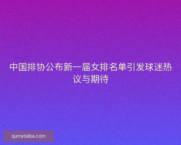 中国排协公布新一届女排名单引发球迷热议与期待 中国排协公布新一届女排名单引发球迷热议与期待