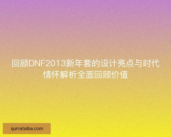 回顾DNF2013新年套的设计亮点与时代情怀解析全面回顾价值