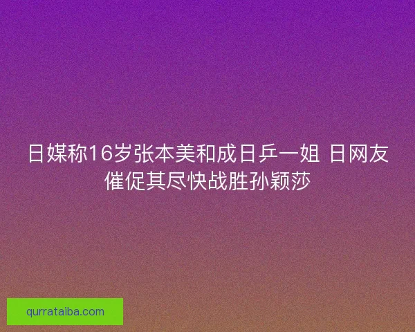 日媒称16岁张本美和成日乒一姐 日网友催促其尽快战胜孙颖莎