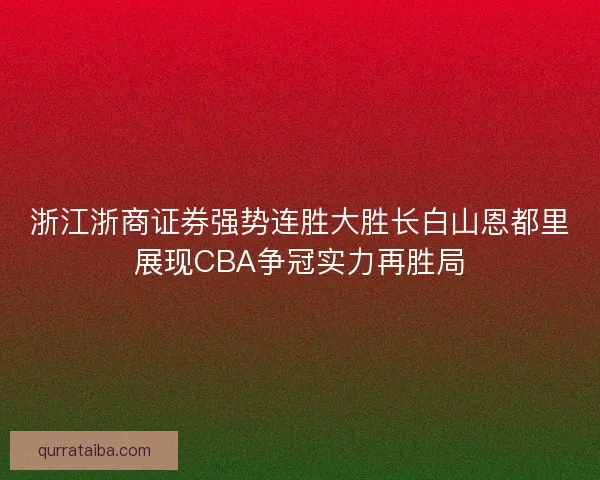 浙江浙商证券强势连胜大胜长白山恩都里展现CBA争冠实力再胜局
