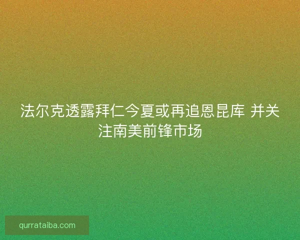 法尔克透露拜仁今夏或再追恩昆库 并关注南美前锋市场