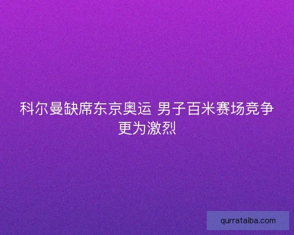科尔曼缺席东京奥运 男子百米赛场竞争更为激烈