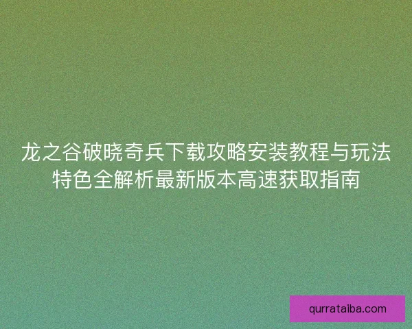 龙之谷破晓奇兵下载攻略安装教程与玩法特色全解析最新版本高速获取指南