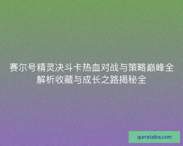 赛尔号精灵决斗卡热血对战与策略巅峰全解析收藏与成长之路揭秘全