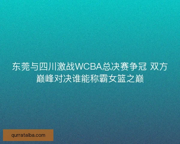 东莞与四川激战WCBA总决赛争冠 双方巅峰对决谁能称霸女篮之巅 东莞与四川激战WCBA总决赛争冠 双方巅峰对决谁能称霸女篮之巅
