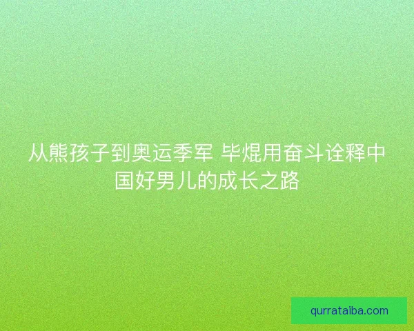从熊孩子到奥运季军 毕焜用奋斗诠释中国好男儿的成长之路