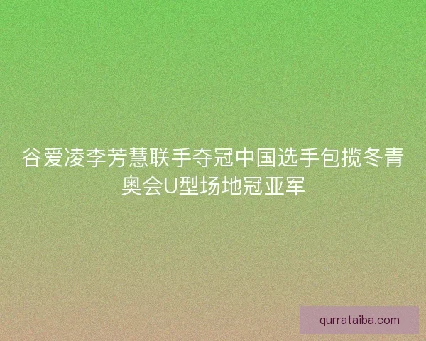 谷爱凌李芳慧联手夺冠中国选手包揽冬青奥会U型场地冠亚军 谷爱凌李芳慧联手夺冠中国选手包揽冬青奥会U型场地冠亚军