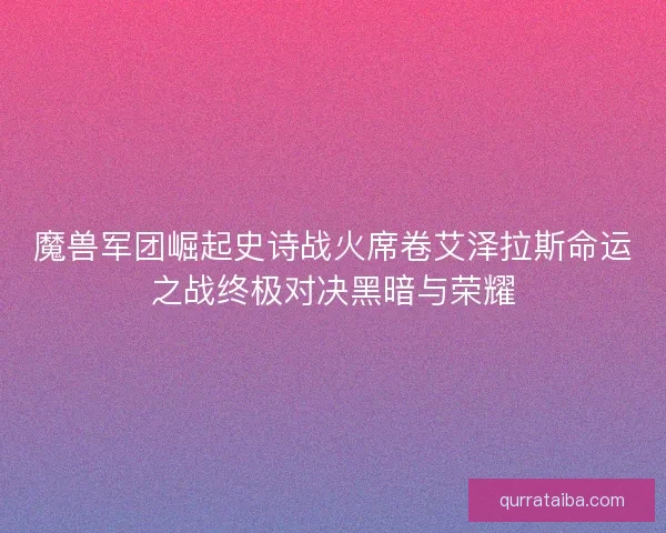 魔兽军团崛起史诗战火席卷艾泽拉斯命运之战终极对决黑暗与荣耀