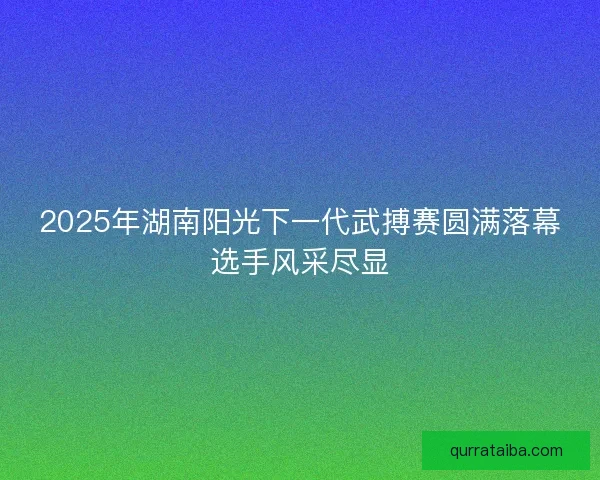 2025年湖南阳光下一代武搏赛圆满落幕选手风采尽显