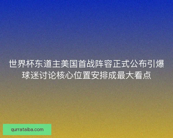 世界杯东道主美国首战阵容正式公布引爆球迷讨论核心位置安排成最大看点