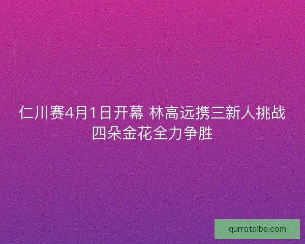 仁川赛4月1日开幕 林高远携三新人挑战四朵金花全力争胜