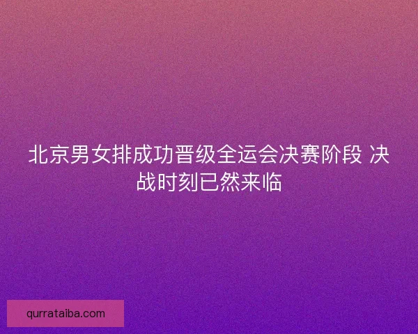 北京男女排成功晋级全运会决赛阶段 决战时刻已然来临