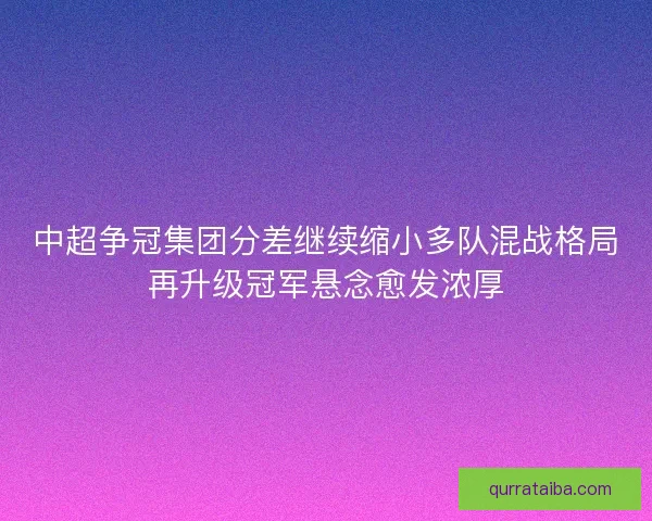 中超争冠集团分差继续缩小多队混战格局再升级冠军悬念愈发浓厚