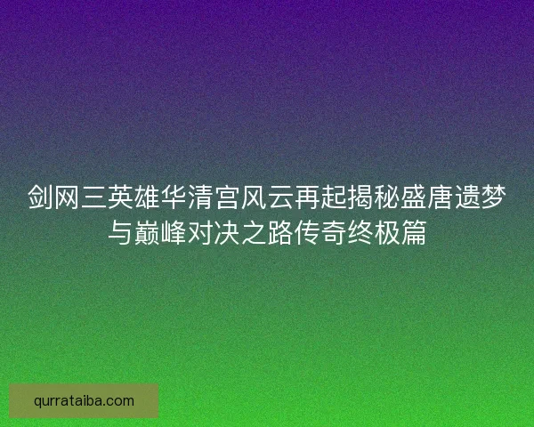 剑网三英雄华清宫风云再起揭秘盛唐遗梦与巅峰对决之路传奇终极篇