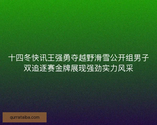 十四冬快讯王强勇夺越野滑雪公开组男子双追逐赛金牌展现强劲实力风采 十四冬快讯王强勇夺越野滑雪公开组男子双追逐赛金牌展现强劲实力风采